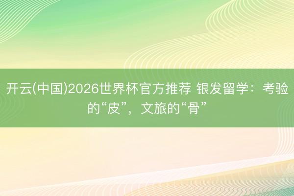 开云(中国)2026世界杯官方推荐 银发留学：考验的“皮”，文旅的“骨”