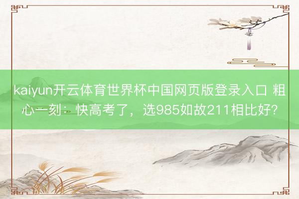 kaiyun开云体育世界杯中国网页版登录入口 粗心一刻：快高考了，选985如故211相比好？