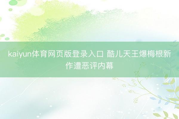 kaiyun体育网页版登录入口 酷儿天王爆梅根新作遭恶评内幕