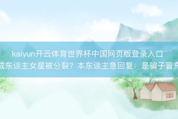 kaiyun开云体育世界杯中国网页版登录入口 成东谈主女星被分裂？本东谈主急回复：是骗子冒充