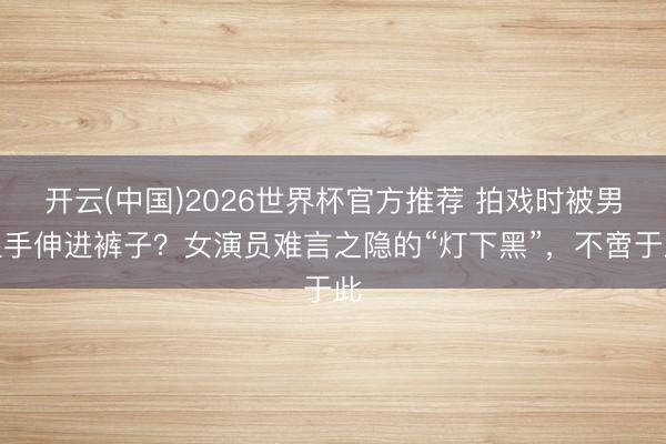 开云(中国)2026世界杯官方推荐 拍戏时被男星手伸进裤子?女演员难言之隐的“灯下黑”,不啻于此