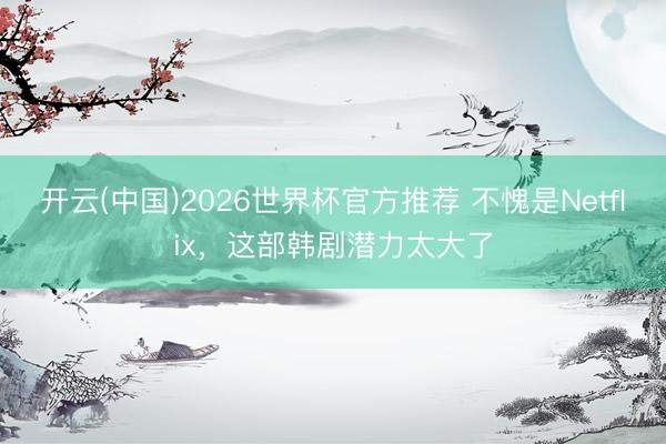 开云(中国)2026世界杯官方推荐 不愧是Netflix,这部韩剧潜力太大了