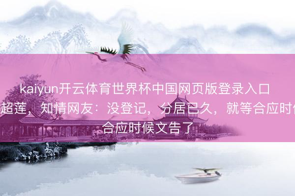 kaiyun开云体育世界杯中国网页版登录入口 窦骁&何超莲，知情网友：没登记，分居已久，就等合应时候文告了
