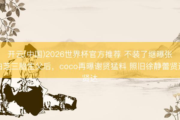开云(中国)2026世界杯官方推荐 不装了继曝张柏芝三胎生父后，coco再曝谢贤猛料 照旧徐静蕾贤达
