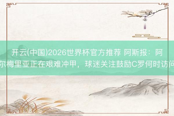 开云(中国)2026世界杯官方推荐 阿斯报：阿尔梅里亚正在艰难冲甲，球迷关注鼓励C罗何时访问