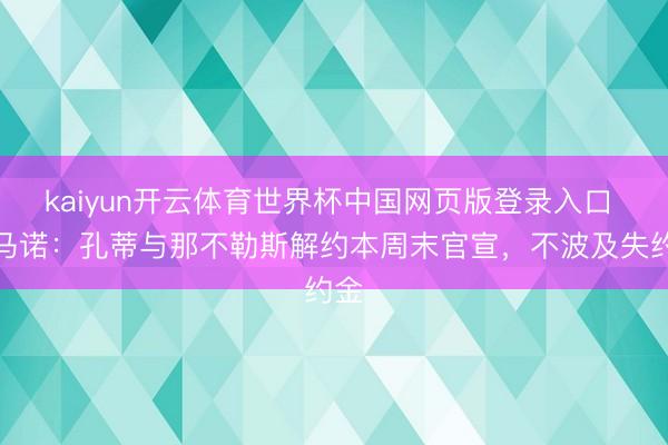 kaiyun开云体育世界杯中国网页版登录入口 罗马诺:孔蒂与那不勒斯解约本周末官宣,不波及失约金