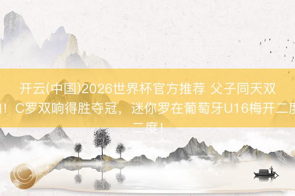 开云(中国)2026世界杯官方推荐 父子同天双响！C罗双响得胜夺冠，迷你罗在葡萄牙U16梅开二度！
