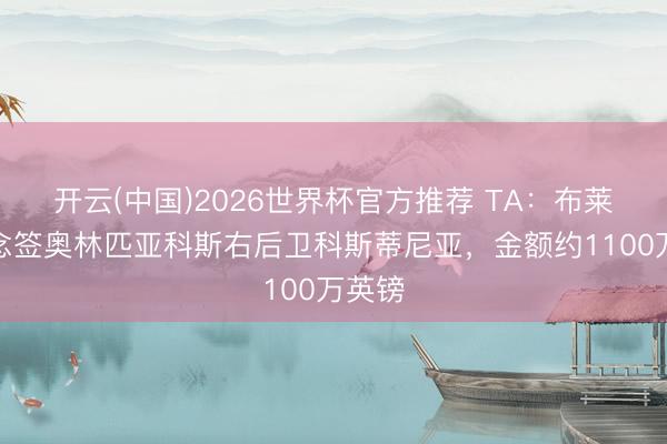 开云(中国)2026世界杯官方推荐 TA：布莱顿念念签奥林匹亚科斯右后卫科斯蒂尼亚，金额约1100万英镑