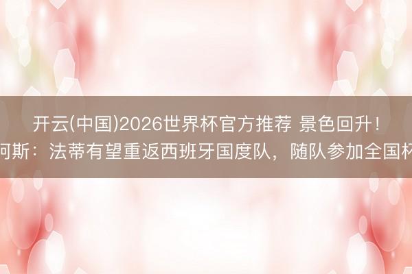 开云(中国)2026世界杯官方推荐 景色回升！阿斯：法蒂有望重返西班牙国度队，随队参加全国杯