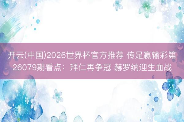 开云(中国)2026世界杯官方推荐 传足赢输彩第26079期看点:拜仁再争冠 赫罗纳迎生血战