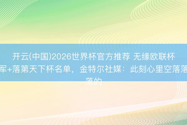 开云(中国)2026世界杯官方推荐 无缘欧联杯冠军+落第天下杯名单,金特尔社媒:此刻心里空落落的