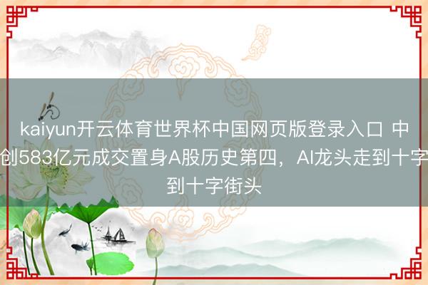 kaiyun开云体育世界杯中国网页版登录入口 中际旭创583亿元成交置身A股历史第四,AI龙头走到十字街头