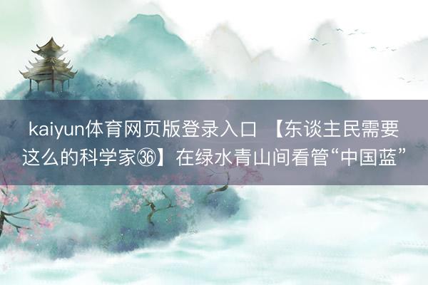 kaiyun体育网页版登录入口 【东谈主民需要这么的科学家㊱】在绿水青山间看管“中国蓝”