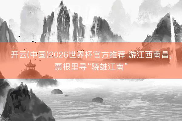 开云(中国)2026世界杯官方推荐 游江西南昌,票根里寻“骁雄江南”