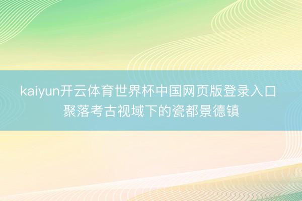 kaiyun开云体育世界杯中国网页版登录入口 聚落考古视域下的瓷都景德镇
