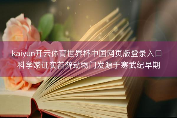 kaiyun开云体育世界杯中国网页版登录入口 科学家证实苔藓动物门发源于寒武纪早期