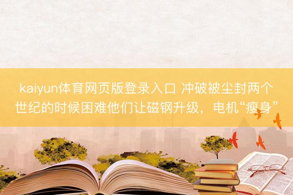 kaiyun体育网页版登录入口 冲破被尘封两个世纪的时候困难他们让磁钢升级，电机“瘦身”
