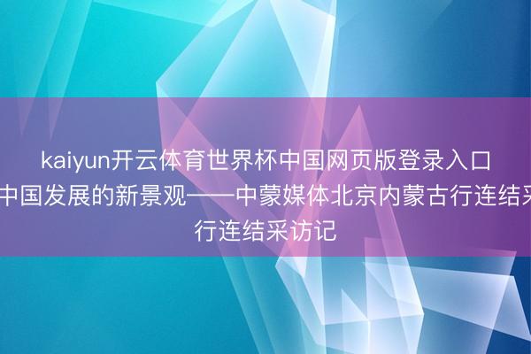 kaiyun开云体育世界杯中国网页版登录入口 感受中国发展的新景观——中蒙媒体北京内蒙古行连结采访记