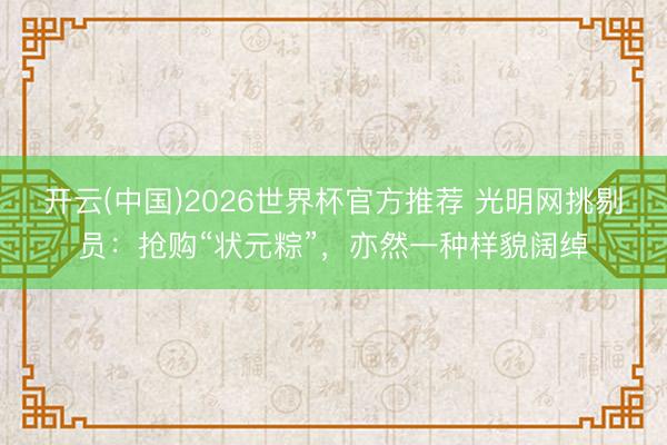 开云(中国)2026世界杯官方推荐 光明网挑剔员:抢购“状元粽”,亦然一种样貌阔绰