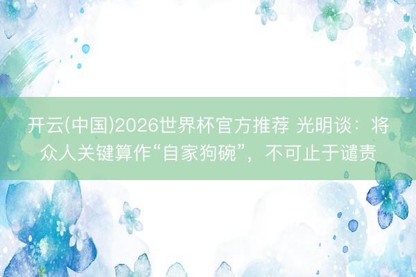 开云(中国)2026世界杯官方推荐 光明谈：将众人关键算作“自家狗碗”，不可止于谴责