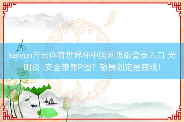 kaiyun开云体育世界杯中国网页版登录入口 光明谈 :安全带靠P图？敬畏划定是底线！