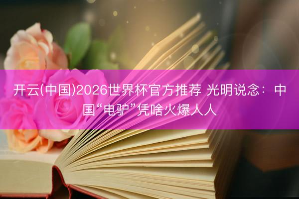 开云(中国)2026世界杯官方推荐 光明说念：中国“电驴”凭啥火爆人人
