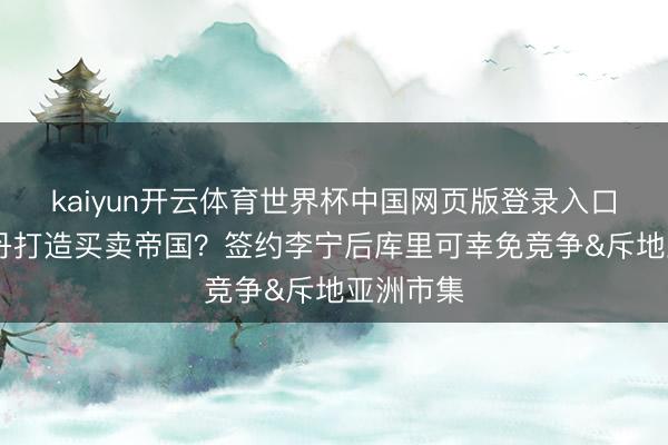 kaiyun开云体育世界杯中国网页版登录入口 效仿乔丹打造买卖帝国?签约李宁后库里可幸免竞争&斥地亚洲市集