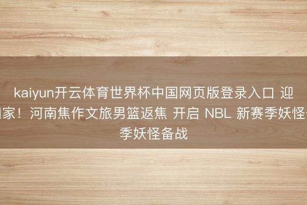 kaiyun开云体育世界杯中国网页版登录入口 迎接回家!河南焦作文旅男篮返焦 开启 NBL 新赛季妖怪备战