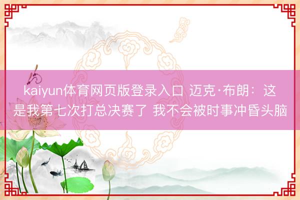 kaiyun体育网页版登录入口 迈克·布朗:这是我第七次打总决赛了 我不会被时事冲昏头脑