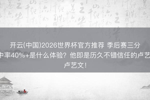开云(中国)2026世界杯官方推荐 季后赛三分射中率40%+是什么体验？他即是历久不错信任的卢艺文！
