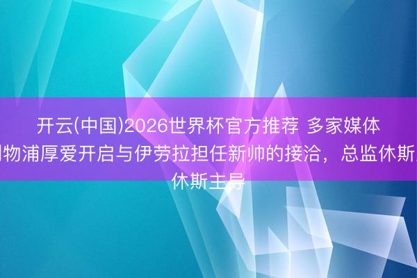 开云(中国)2026世界杯官方推荐 多家媒体:利物浦厚爱开启与伊劳拉担任新帅的接洽,总监休斯主导