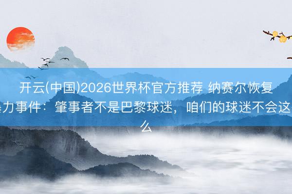 开云(中国)2026世界杯官方推荐 纳赛尔恢复暴力事件：肇事者不是巴黎球迷，咱们的球迷不会这么