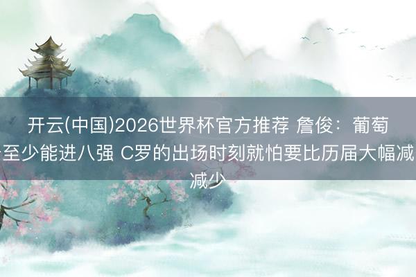 开云(中国)2026世界杯官方推荐 詹俊:葡萄牙至少能进八强 C罗的出场时刻就怕要比历届大幅减少