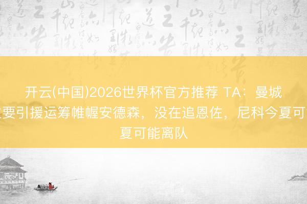 开云(中国)2026世界杯官方推荐 TA:曼城中场主要引援运筹帷幄安德森,没在追恩佐,尼科今夏可能离队