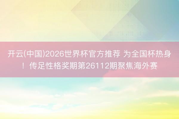 开云(中国)2026世界杯官方推荐 为全国杯热身！传足性格奖期第26112期聚焦海外赛