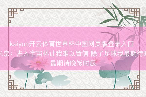 kaiyun开云体育世界杯中国网页版登录入口 麦克托米奈:进入宇宙杯让我难以置信 除了足球我最期待晚饭时辰