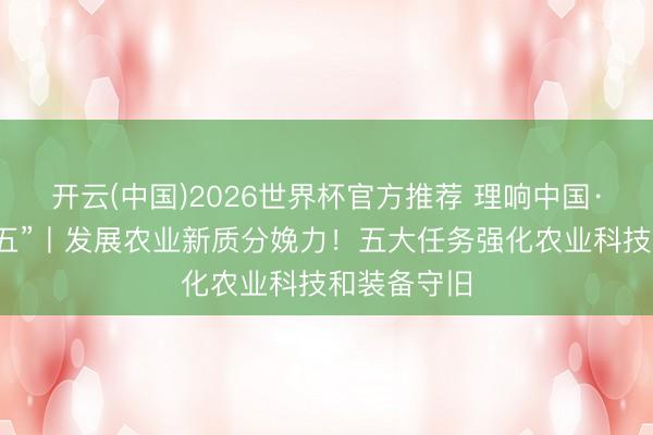 开云(中国)2026世界杯官方推荐 理响中国·聚焦“十五五”丨发展农业新质分娩力!五大任务强化农业科技和装备守旧