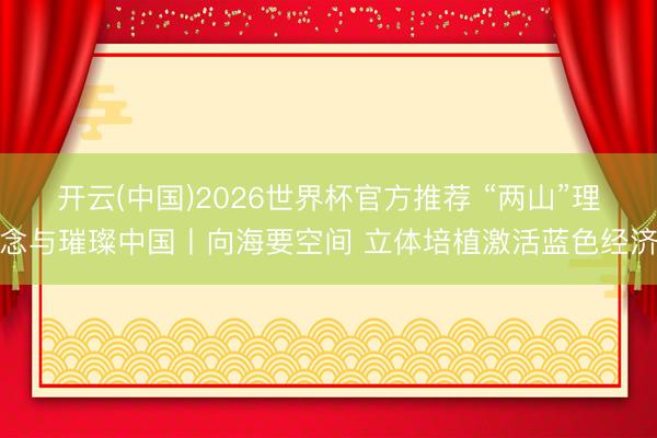 开云(中国)2026世界杯官方推荐 “两山”理念与璀璨中国丨向海要空间 立体培植激活蓝色经济