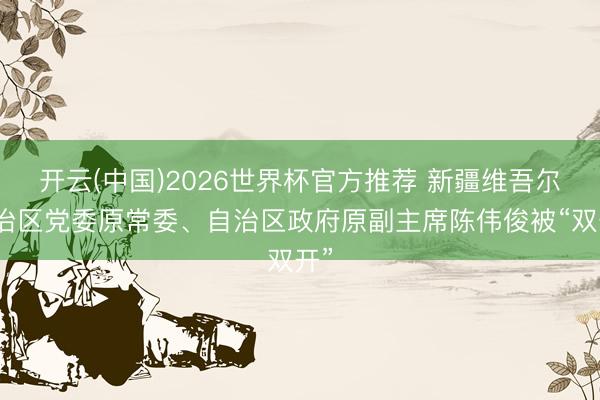 开云(中国)2026世界杯官方推荐 新疆维吾尔自治区党委原常委、自治区政府原副主席陈伟俊被“双开”