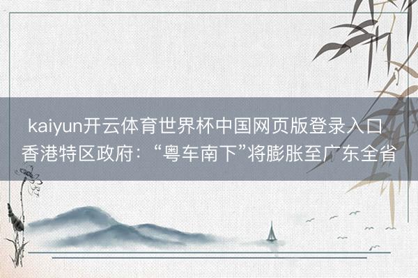 kaiyun开云体育世界杯中国网页版登录入口 香港特区政府:“粤车南下”将膨胀至广东全省