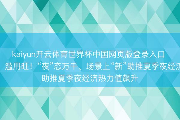 kaiyun开云体育世界杯中国网页版登录入口 东谈主气火、滥用旺！“夜”态万千、场景上“新”助推夏季夜经济热力值飙升