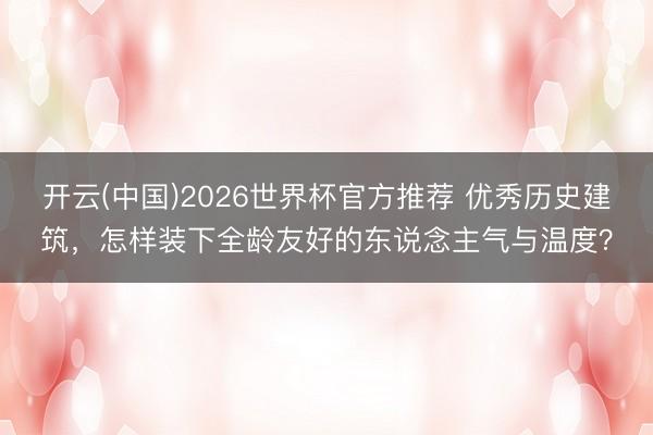 开云(中国)2026世界杯官方推荐 优秀历史建筑，怎样装下全龄友好的东说念主气与温度？