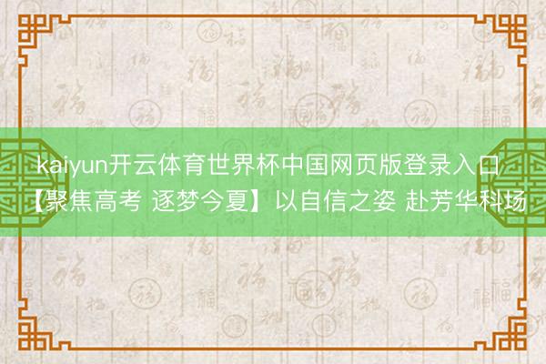 kaiyun开云体育世界杯中国网页版登录入口 【聚焦高考 逐梦今夏】以自信之姿 赴芳华科场