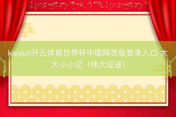 kaiyun开云体育世界杯中国网页版登录入口 大大小小记（伟大征途）