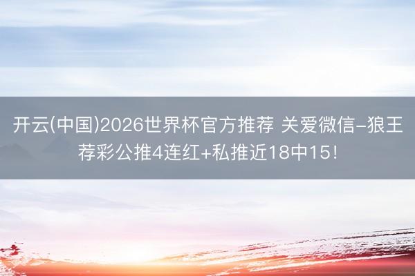 开云(中国)2026世界杯官方推荐 关爱微信-狼王荐彩公推4连红+私推近18中15！