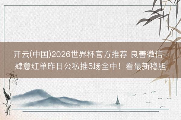 开云(中国)2026世界杯官方推荐 良善微信-肆意红单昨日公私推5场全中！看最新稳胆