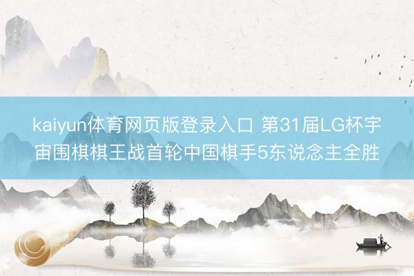 kaiyun体育网页版登录入口 第31届LG杯宇宙围棋棋王战首轮中国棋手5东说念主全胜