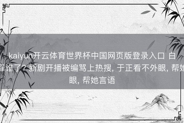 kaiyun开云体育世界杯中国网页版登录入口 白鹿得罪谁了? 新剧开播被编骂上热搜， 于正看不外眼， 帮她言语