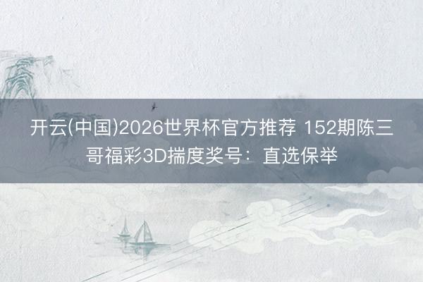 开云(中国)2026世界杯官方推荐 152期陈三哥福彩3D揣度奖号：直选保举