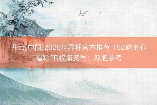 开云(中国)2026世界杯官方推荐 152期金心福彩3D权衡奖号：双胆参考